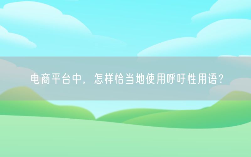 电商平台中，怎样恰当地使用呼吁性用语？